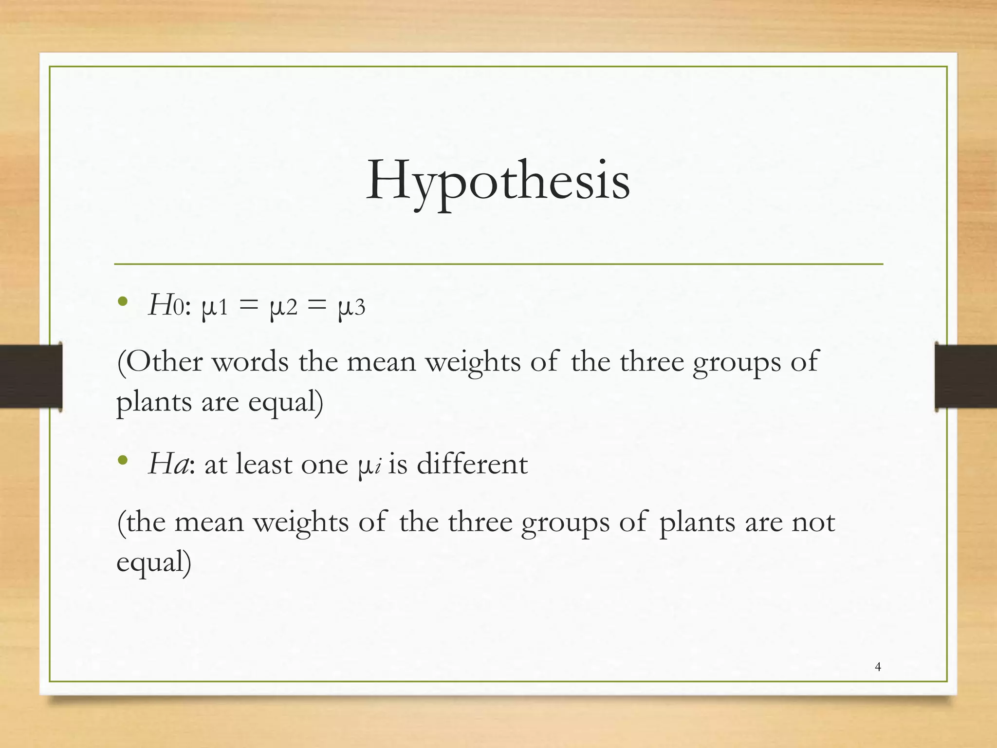 Hypothesis
• H0: μ1 = μ2 = μ3
(Other words the mean weights of the three groups of
plants are equal)
• Ha: at least one μi is different
(the mean weights of the three groups of plants are not
equal)
4
 