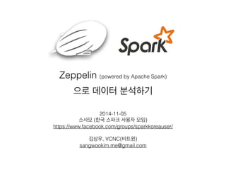 Zeppelin (powered by Apache Spark) 
으로 데이터 분석하기 
2014-11-05 
스사모 (한국 스파크 사용자 모임) 
https://www.facebook.com/groups/sparkkoreauser/ 
! 
김상우, VCNC(비트윈) 
sangwookim.me@gmail.com 
 