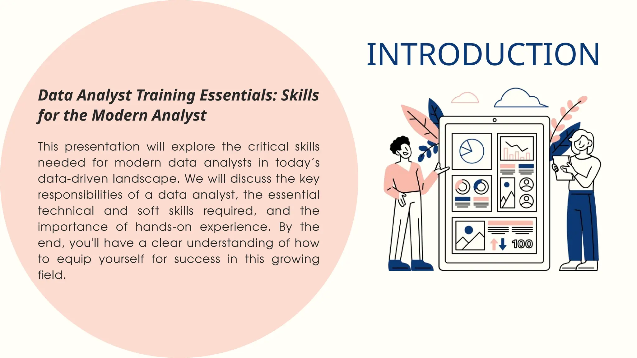 INTRODUCTION
This presentation will explore the critical skills
needed for modern data analysts in today’s
data-driven landscape. We will discuss the key
responsibilities of a data analyst, the essential
technical and soft skills required, and the
importance of hands-on experience. By the
end, you'll have a clear understanding of how
to equip yourself for success in this growing
field.
Data Analyst Training Essentials: Skills
for the Modern Analyst
 