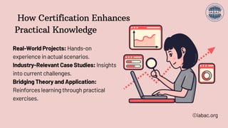 How Certification Enhances
Practical Knowledge
Real-World Projects: Hands-on
experience in actual scenarios.
Industry-Relevant Case Studies: Insights
into current challenges.
Bridging Theory and Application:
Reinforces learning through practical
exercises.
©iabac.org
 