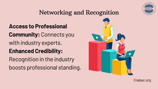 Networking and Recognition
Access to Professional
Community: Connects you
with industry experts.
Enhanced Credibility:
Recognition in the industry
boosts professional standing.
©iabac.org
 