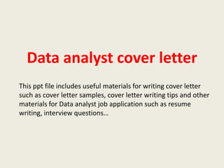 Data analyst cover letter
This ppt file includes useful materials for writing cover letter
such as cover letter samples, cover letter writing tips and other
materials for Data analyst job application such as resume
writing, interview questions…

 