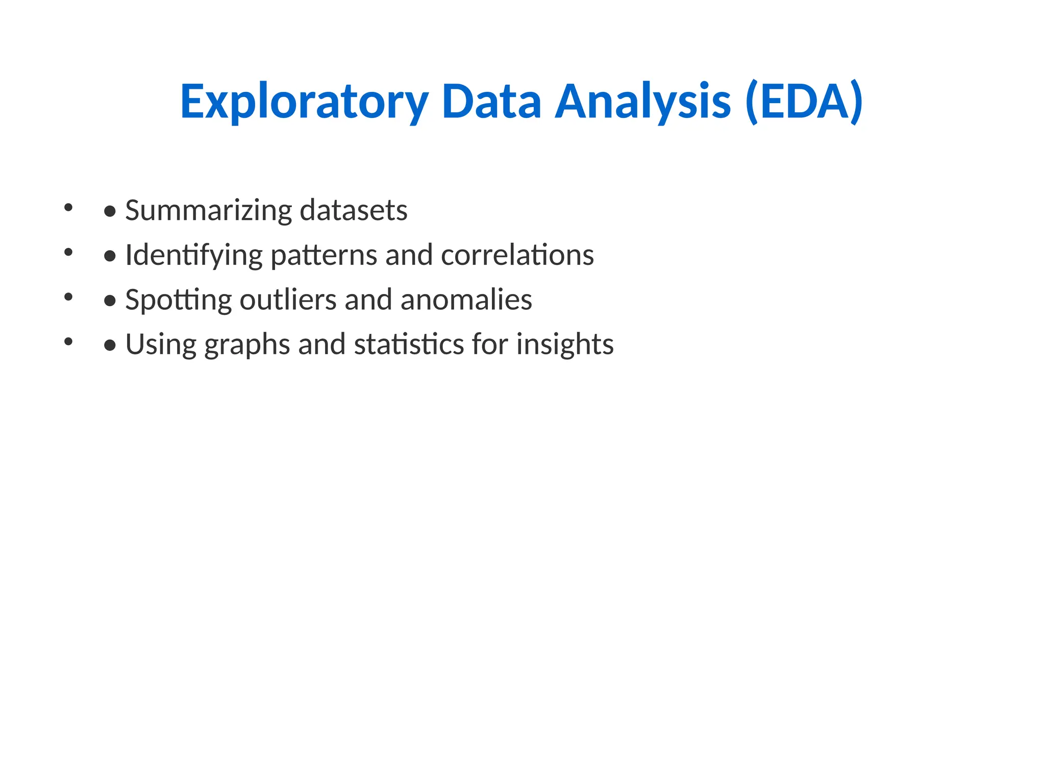 Exploratory Data Analysis (EDA)
• • Summarizing datasets
• • Identifying patterns and correlations
• • Spotting outliers and anomalies
• • Using graphs and statistics for insights
 
