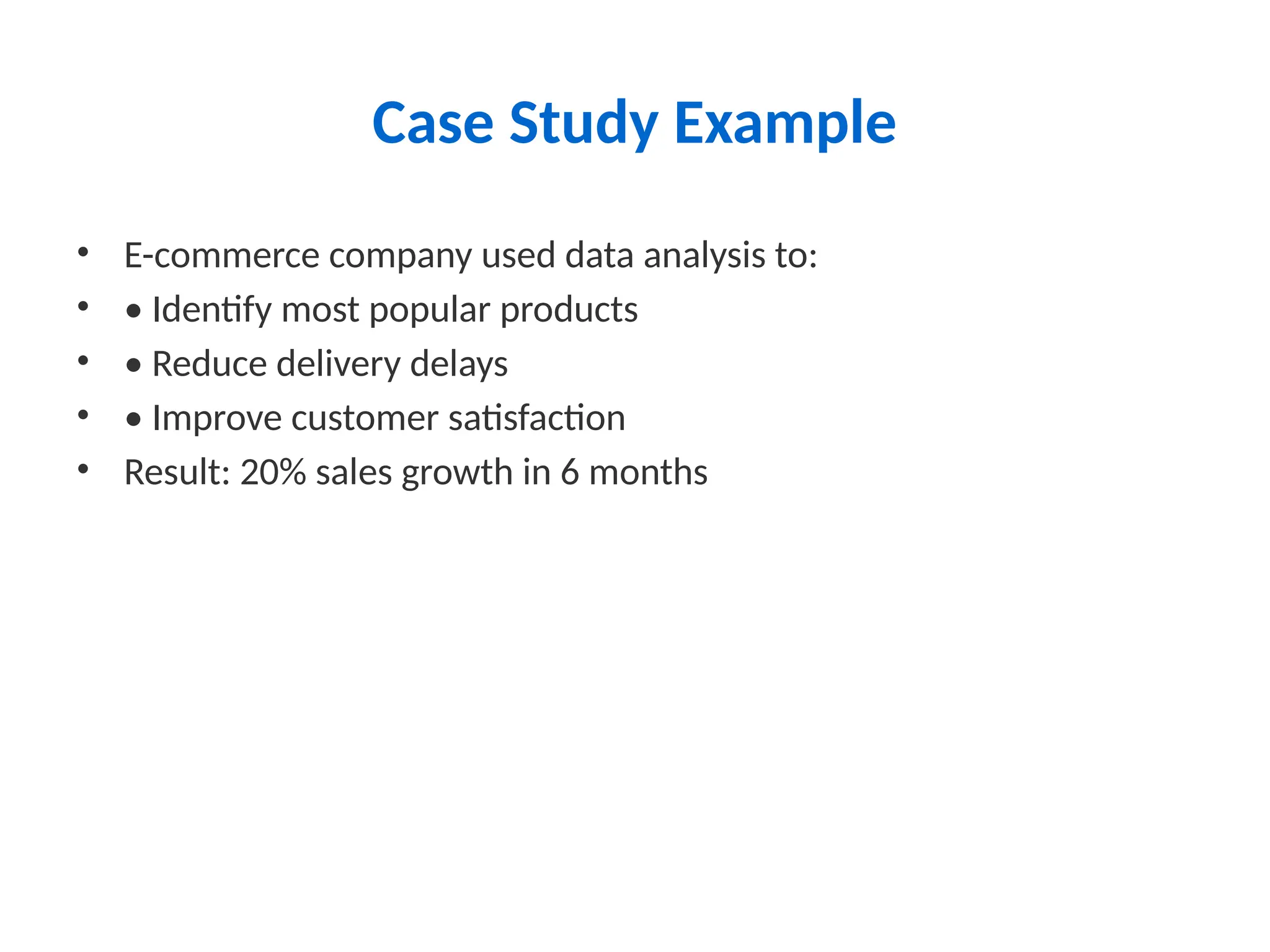 Case Study Example
• E-commerce company used data analysis to:
• • Identify most popular products
• • Reduce delivery delays
• • Improve customer satisfaction
• Result: 20% sales growth in 6 months
 