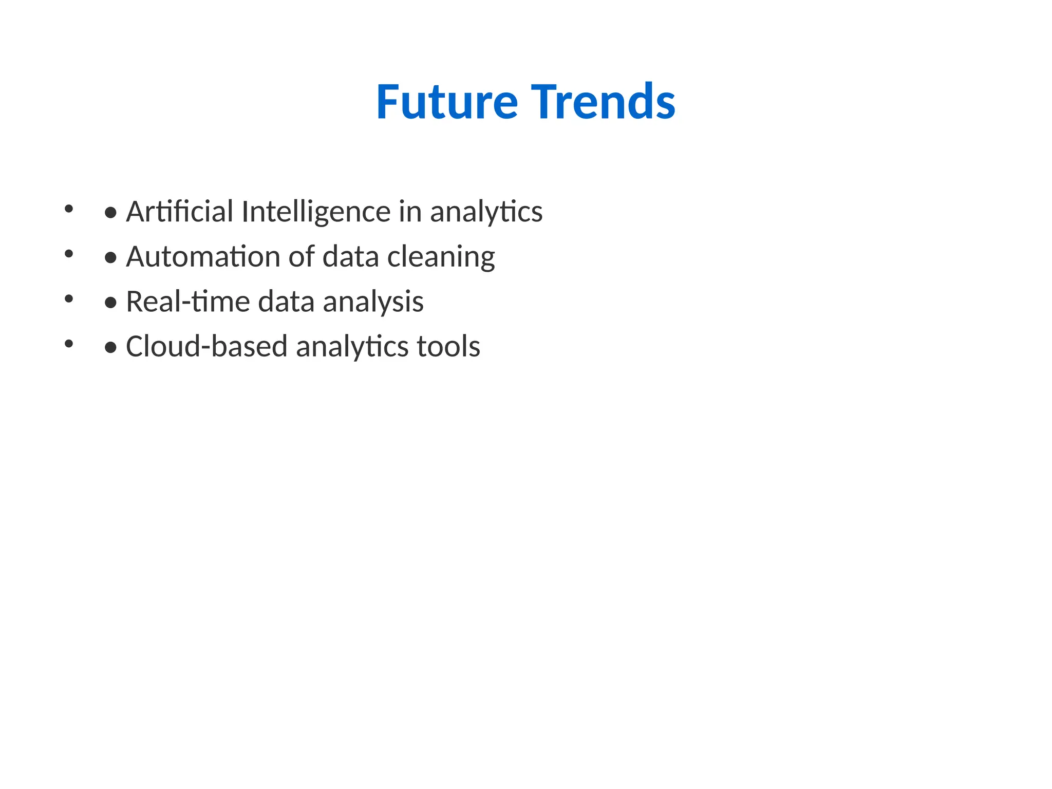 Future Trends
• • Artificial Intelligence in analytics
• • Automation of data cleaning
• • Real-time data analysis
• • Cloud-based analytics tools
 