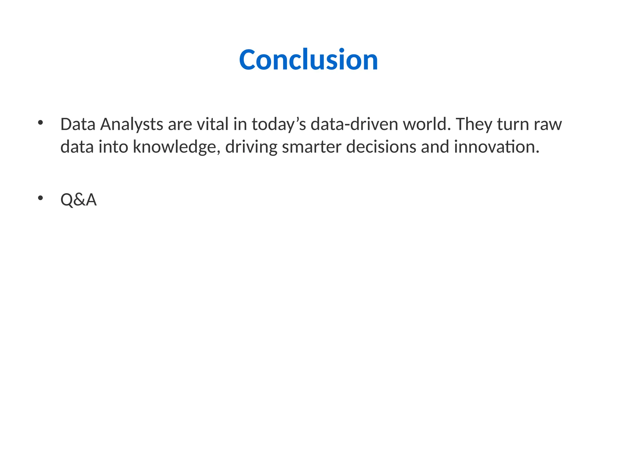 Conclusion
• Data Analysts are vital in today’s data-driven world. They turn raw
data into knowledge, driving smarter decisions and innovation.
• Q&A
 