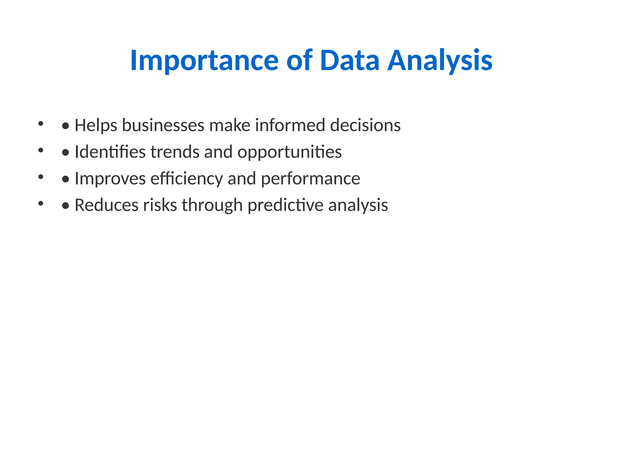 Importance of Data Analysis
• • Helps businesses make informed decisions
• • Identifies trends and opportunities
• • Improves efficiency and performance
• • Reduces risks through predictive analysis
 