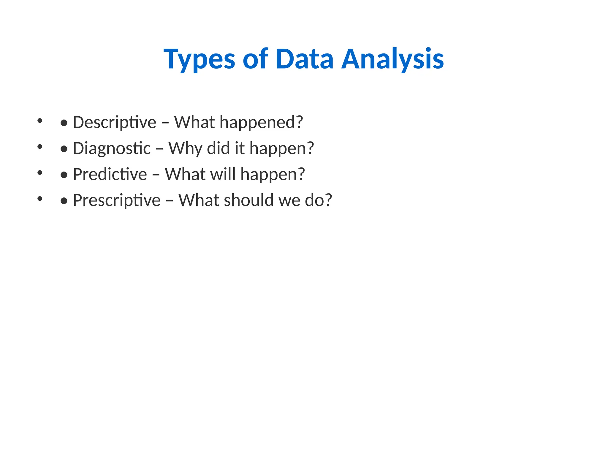 Types of Data Analysis
• • Descriptive – What happened?
• • Diagnostic – Why did it happen?
• • Predictive – What will happen?
• • Prescriptive – What should we do?
 