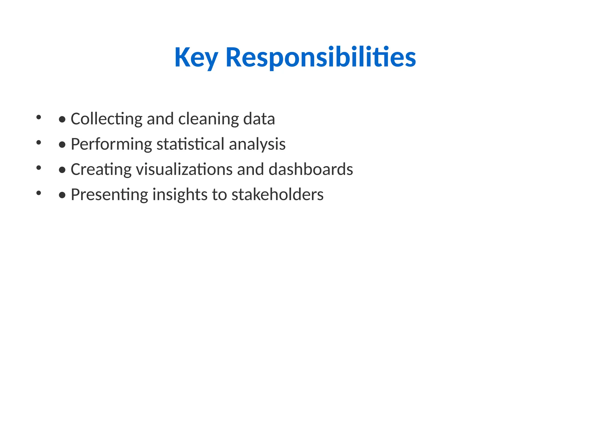 Key Responsibilities
• • Collecting and cleaning data
• • Performing statistical analysis
• • Creating visualizations and dashboards
• • Presenting insights to stakeholders
 