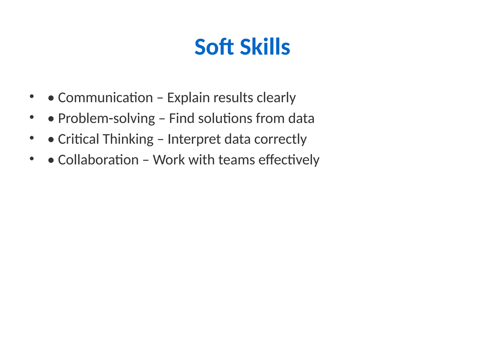 Soft Skills
• • Communication – Explain results clearly
• • Problem-solving – Find solutions from data
• • Critical Thinking – Interpret data correctly
• • Collaboration – Work with teams effectively
 