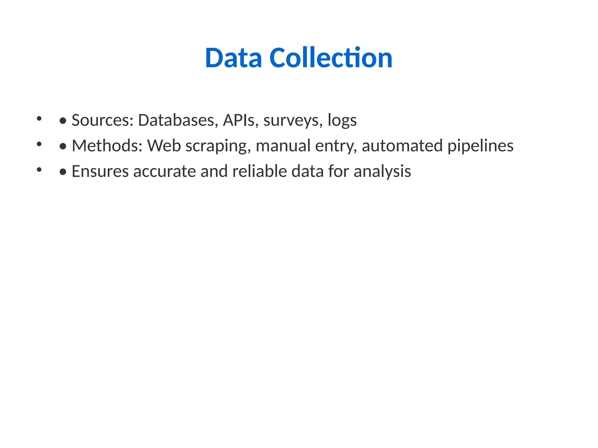 Data Collection
• • Sources: Databases, APIs, surveys, logs
• • Methods: Web scraping, manual entry, automated pipelines
• • Ensures accurate and reliable data for analysis
 