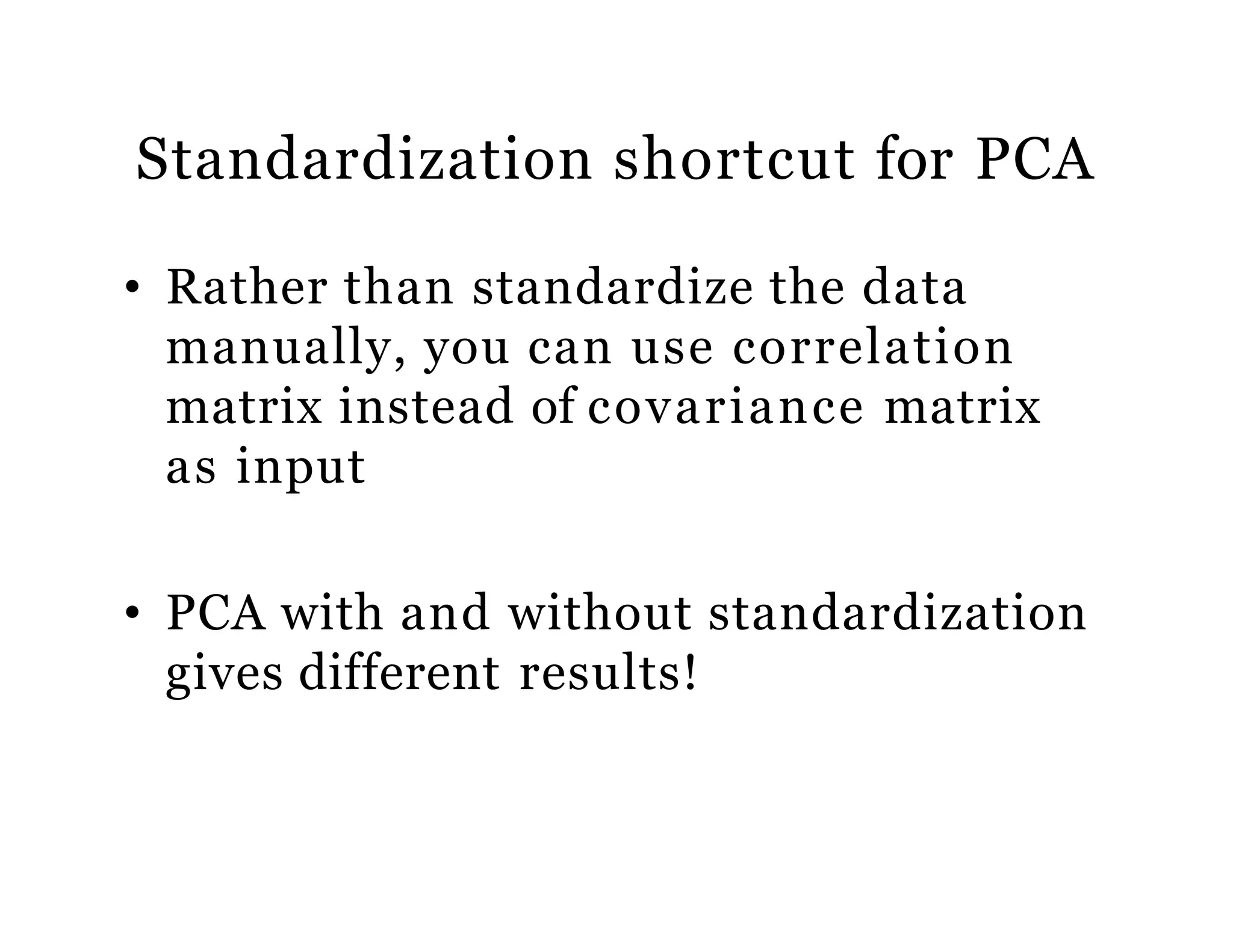 Standardization shortcut for PCA
• Rather than standardize the data
manually, you can use correlation
matrix instead of covariance matrix
as input
• PCA with and without standardization
gives different results!
 