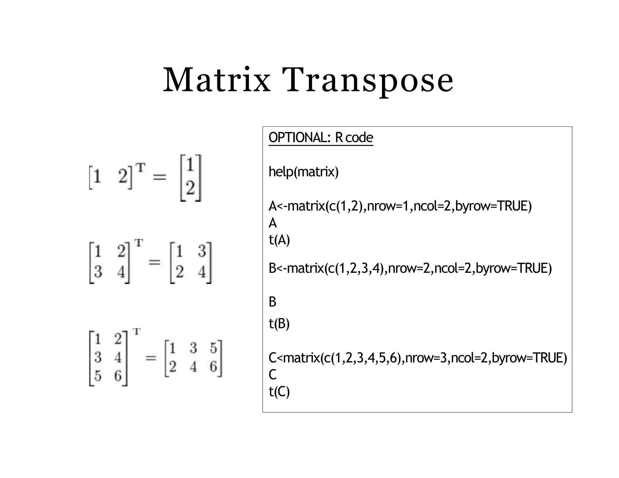 Matrix Transpose
OPTIONAL: R code
help(matrix)
A<-matrix(c(1,2),nrow=1,ncol=2,byrow=TRUE)
A
t(A)
B<-matrix(c(1,2,3,4),nrow=2,ncol=2,byrow=TRUE)
B
t(B)
C<matrix(c(1,2,3,4,5,6),nrow=3,ncol=2,byrow=TRUE)
C
t(C)
 