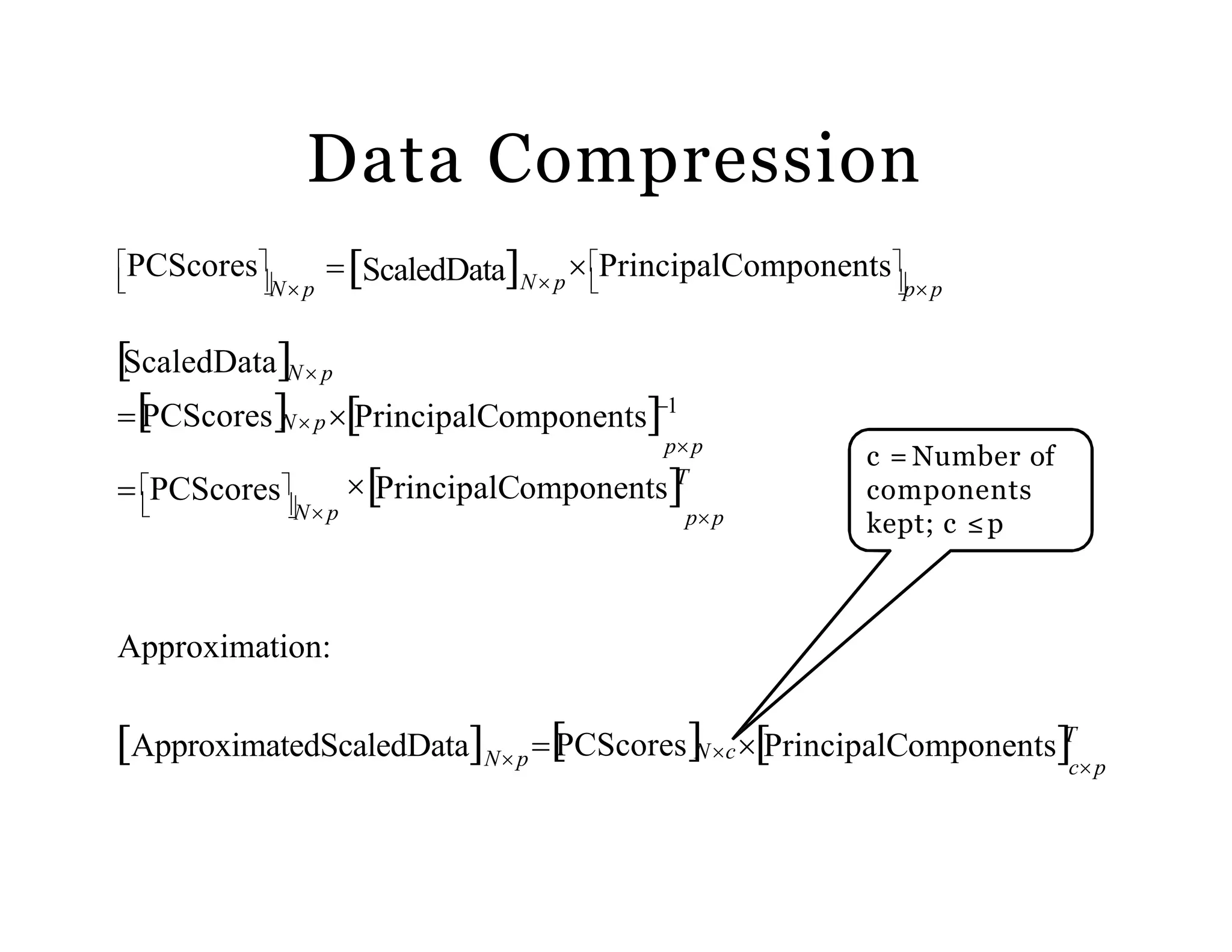 Data Compression
ApproximatedScaledData
Approximation:
cpNp
N p
ppN p N p
PCScores
PCScoresNcPrincipalComponentsT
PrincipalComponentsT
pp
 PCScores
ScaledDataN p
PCScoresN pPrincipalComponents1
pp
PrincipalComponentsScaledData
c = Number of
components
kept; c ≤p
 