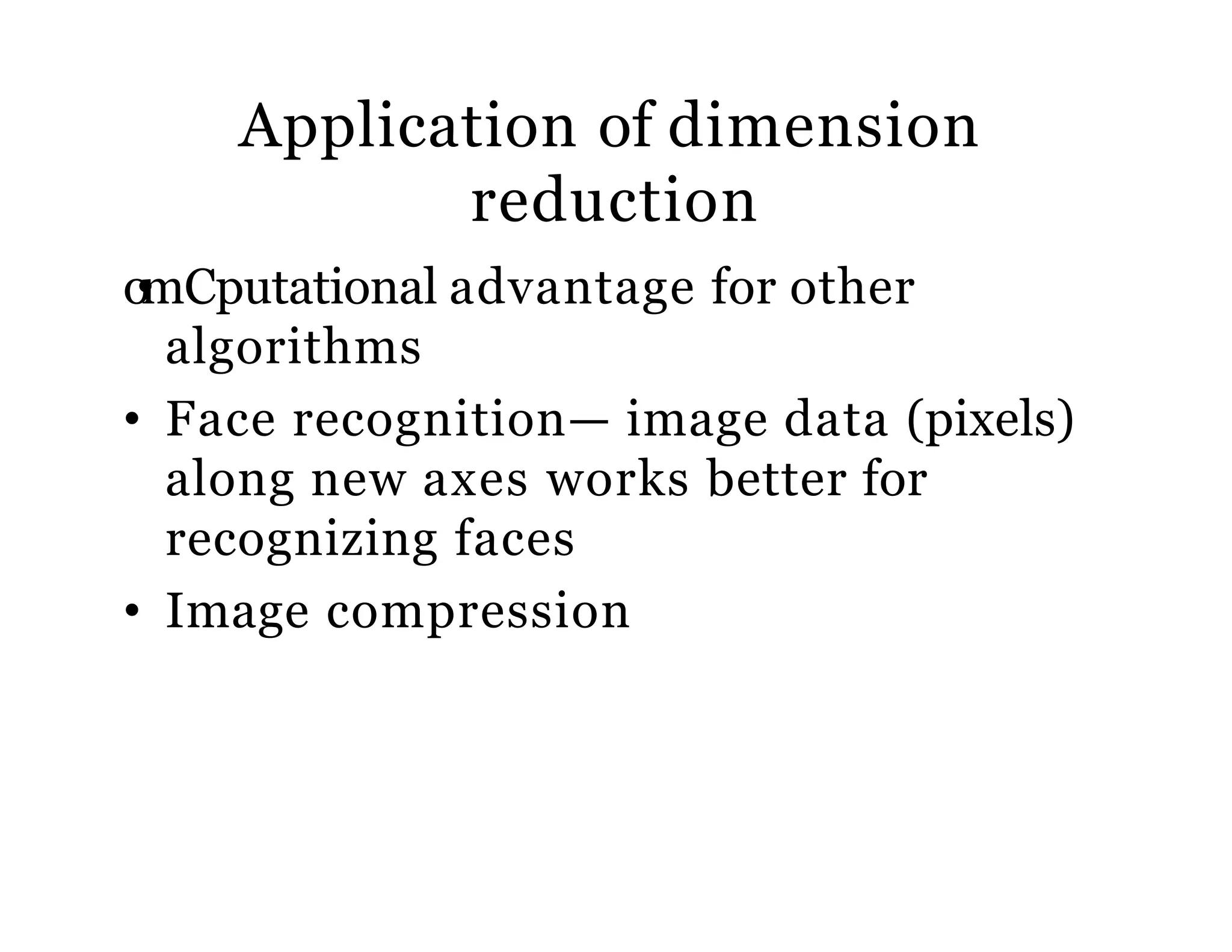 Application of dimension
reduction
o•mCputational advantage for other
algorithms
• Face recognition— image data (pixels)
along new axes works better for
recognizing faces
• Image compression
 
