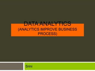 DATA ANALYTICS
(ANALYTICS IMPROVE BUSINESS
PROCESS)
Srini
 