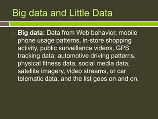 Big data and Little Data
 Big data: Data from Web behavior, mobile
phone usage patterns, in-store shopping
activity, publ...