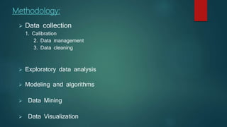 Methodology:
 Data collection
1. Calibration
2. Data management
3. Data cleaning
.
 Exploratory data analysis
 Modeling and algorithms
 Data Mining
 Data Visualization
 