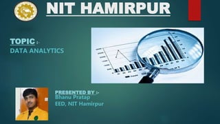 NIT HAMIRPUR
TOPIC :-
DATA ANALYTICS
PRESENTED BY :-
Bhanu Pratap
EED, NIT Hamirpur
 