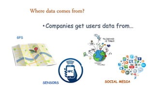 Where data comes from?
•Companies get users data from…
GPS
SENSORS SOCIAL MEDIA
 