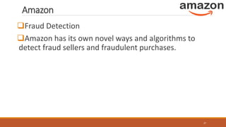Amazon
Fraud Detection
Amazon has its own novel ways and algorithms to
detect fraud sellers and fraudulent purchases.
27
 