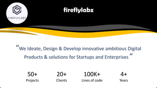 fireflylabz
“We Ideate, Design & Develop innovative ambitious Digital
Products & solutions for Startups and Enterprises ”
50+
Projects
100K+
Lines of code
20+
Clients
4+
Years
 