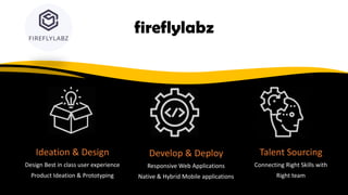 fireflylabz
Talent Sourcing
Connecting Right Skills with
Right team
Ideation & Design
Design Best in class user experience
Product Ideation & Prototyping
Develop & Deploy
Responsive Web Applications
Native & Hybrid Mobile applications
 