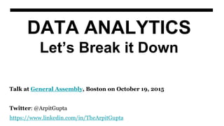 DATA ANALYTICS
Let’s Break it Down
Talk at General Assembly, Boston on October 19, 2015
Twitter: @ArpitGupta
https://www.linkedin.com/in/TheArpitGupta
 