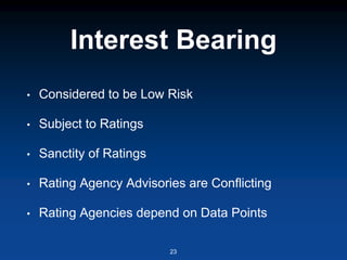 Interest Bearing
• Considered to be Low Risk
• Subject to Ratings
• Sanctity of Ratings
• Rating Agency Advisories are Conflicting
• Rating Agencies depend on Data Points
23
 