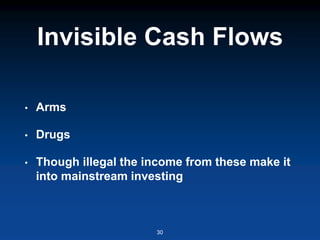 Invisible Cash Flows
• Arms
• Drugs
• Though illegal the income from these make it
into mainstream investing
30
 