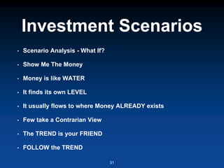 Investment Scenarios
• Scenario Analysis - What If?
• Show Me The Money
• Money is like WATER
• It finds its own LEVEL
• It usually flows to where Money ALREADY exists
• Few take a Contrarian View
• The TREND is your FRIEND
• FOLLOW the TREND
31
 