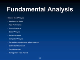 Fundamental Analysis
• Balance Sheet Analysis
• Key Financial Ratios
• Past Performance
• Future Prospects
• Sector Analysis
• Industry Analysis
• Competitor Analysis
• Technology Obsolescence & Ever-greening
• Distribution Framework
• Capital Adequacy
• Management Track Record
48
 