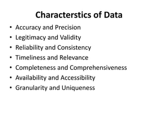 Characterstics of Data
• Accuracy and Precision
• Legitimacy and Validity
• Reliability and Consistency
• Timeliness and Relevance
• Completeness and Comprehensiveness
• Availability and Accessibility
• Granularity and Uniqueness
 