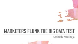 MARKETERS FLUNK THE BIG DATA TEST
Kashish Mukheja
 