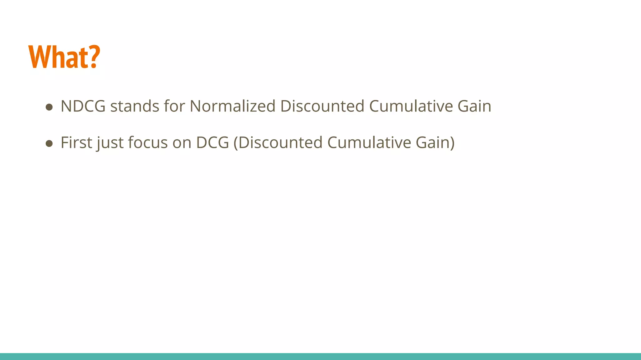 What? ● NDCG stands for Normalized Discounted Cumulative Gain ● First just focus on DCG (Discounted Cumulative Gain) 