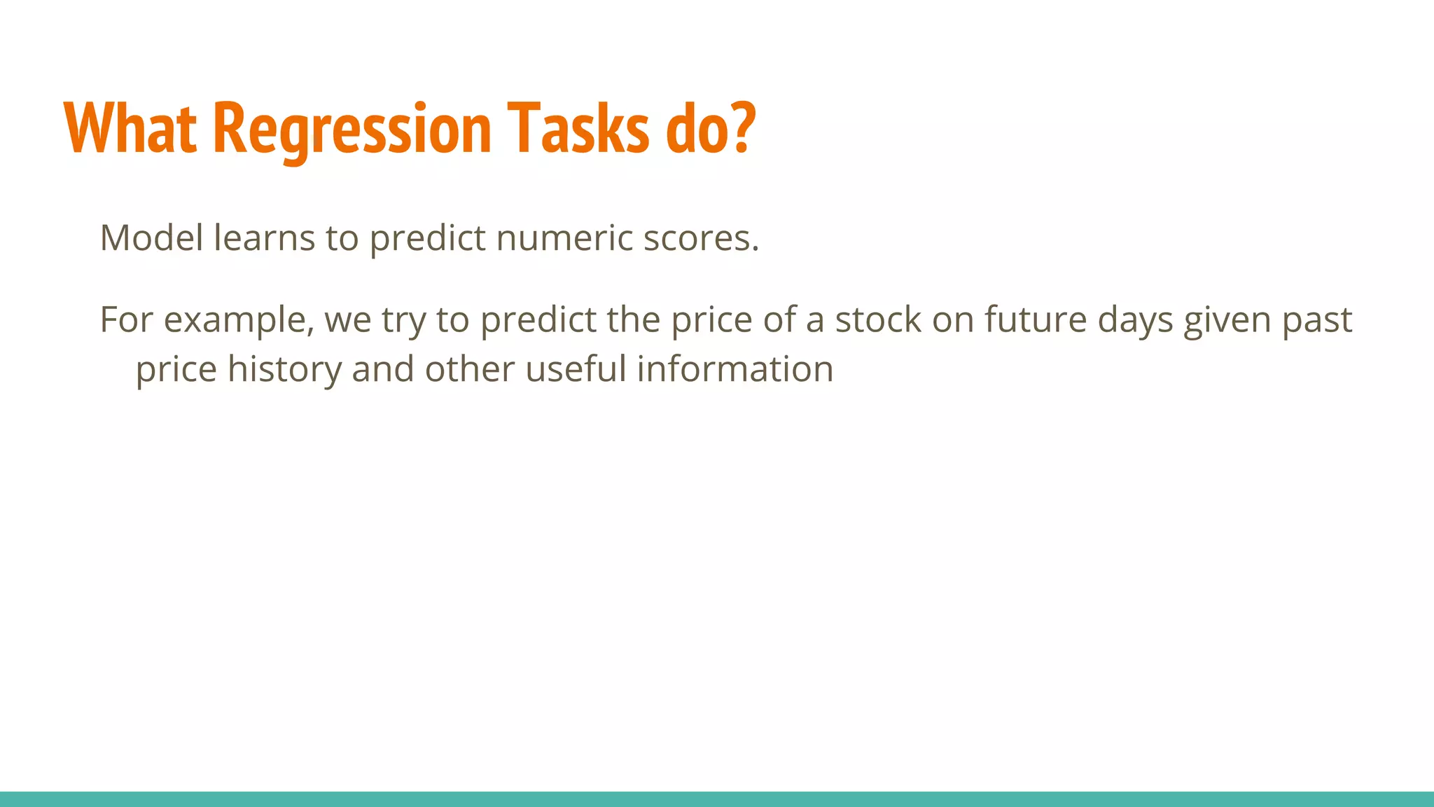 What Regression Tasks do? Model learns to predict numeric scores. For example, we try to predict the price of a stock on future days given past price history and other useful information 
