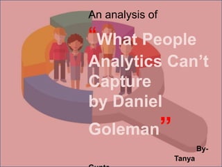 An analysis of
“What People
Analytics Can’t
Capture
by Daniel
Goleman”
By-
Tanya
 