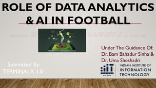 ROLE OF DATA ANALYTICS
& AI IN FOOTBALL
Under The Guidance Of:
Dr. Bam Bahadur Sinha &
Dr. Uma Sheshadri
Submitted By:
TERMINALX 1.0
 