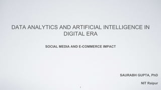 DATA ANALYTICS AND ARTIFICIAL INTELLIGENCE IN
DIGITAL ERA
SOCIAL MEDIA AND E-COMMERCE IMPACT
SAURABH GUPTA, PhD
NIT Raipur
1
 