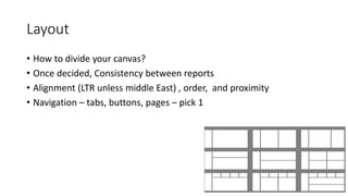 Layout
• How to divide your canvas?
• Once decided, Consistency between reports
• Alignment (LTR unless middle East) , order, and proximity
• Navigation – tabs, buttons, pages – pick 1
 