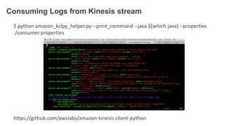 Consuming Logs from Kinesis stream
$ python amazon_kclpy_helper.py --print_command --java $(which java) --properties
./consumer.properties
https://github.com/awslabs/amazon-kinesis-client-python
 