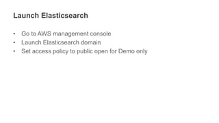 Launch Elasticsearch
• Go to AWS management console
• Launch Elasticsearch domain
• Set access policy to public open for Demo only
 