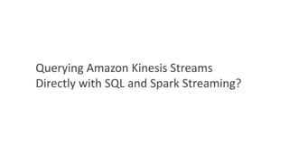 Querying Amazon Kinesis Streams
Directly with SQL and Spark Streaming?
 