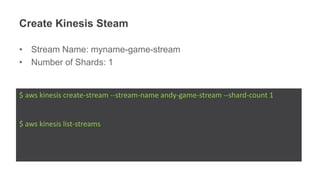 Create Kinesis Steam
• Stream Name: myname-game-stream
• Number of Shards: 1
$ aws kinesis create-stream --stream-name andy-game-stream --shard-count 1
$ aws kinesis list-streams
 