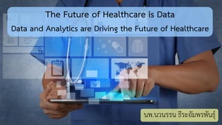 The Future of Healthcare is Data
Data and Analytics are Driving the Future of Healthcare
นพ.นวนรรน ธีระอัมพรพันธุ์
 