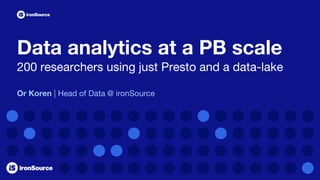 Data analytics at a PB scale
200 researchers using just Presto and a data-lake
Or Koren | Head of Data @ ironSource
 
