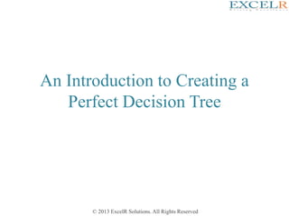 © 2013 ExcelR Solutions. All Rights Reserved
An Introduction to Creating a
Perfect Decision Tree
 