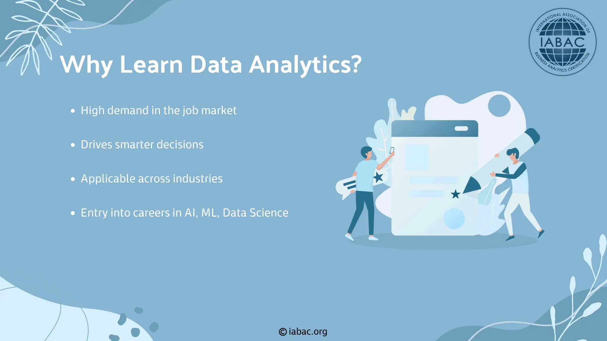 iabac.org
High demand in the job market
Drives smarter decisions
Applicable across industries
Entry into careers in AI, ML, Data Science
Why Learn Data Analytics?