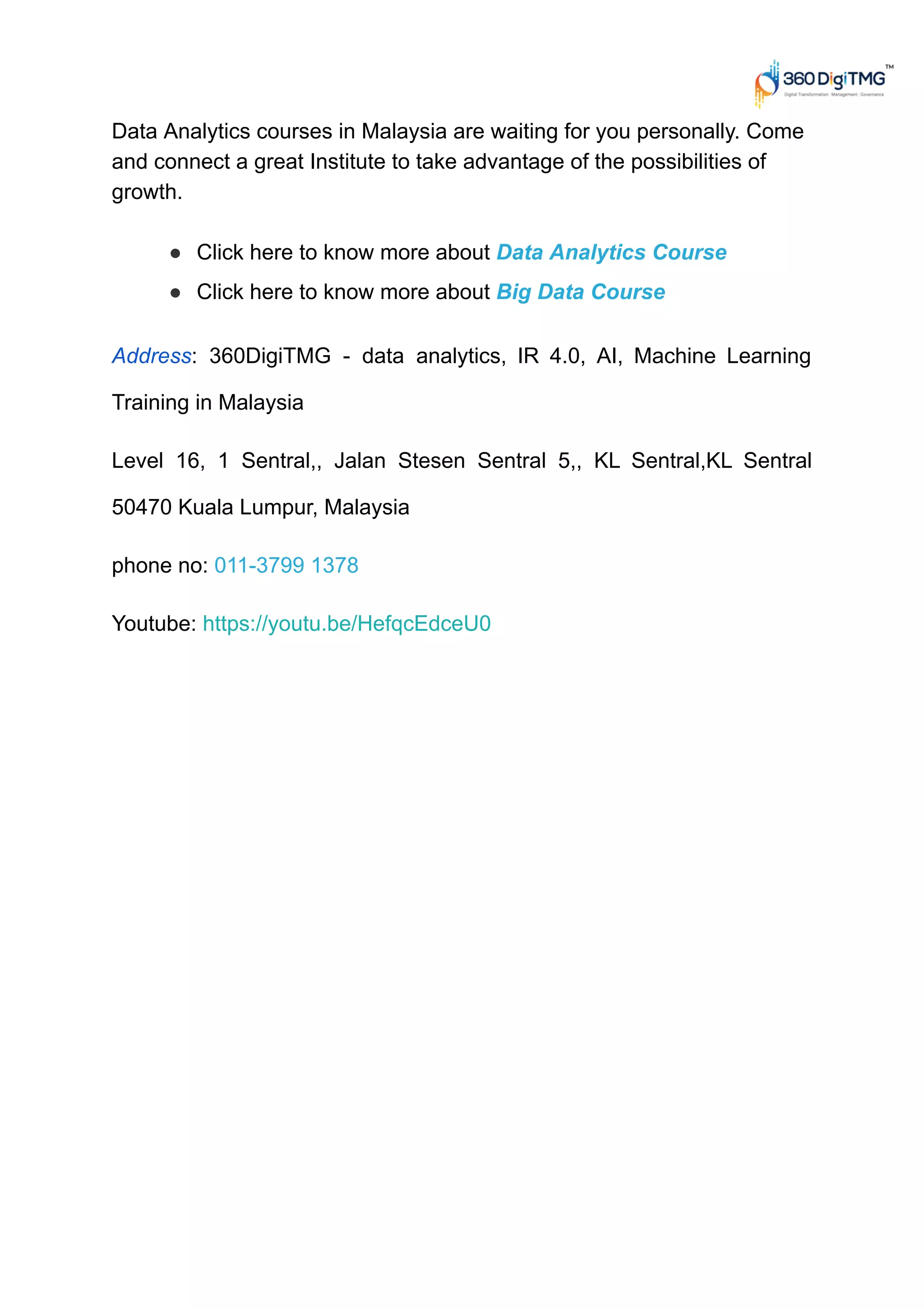 Data Analytics courses in Malaysia are waiting for you personally. Come
and connect a great Institute to take advantage of the possibilities of
growth.
● Click here to know more about Data Analytics Course
● Click here to know more about Big Data Course
Address: 360DigiTMG - data analytics, IR 4.0, AI, Machine Learning
Training in Malaysia
Level 16, 1 Sentral,, Jalan Stesen Sentral 5,, KL Sentral,KL Sentral
50470 Kuala Lumpur, Malaysia
phone no: 011-3799 1378
Youtube: https://youtu.be/HefqcEdceU0
 