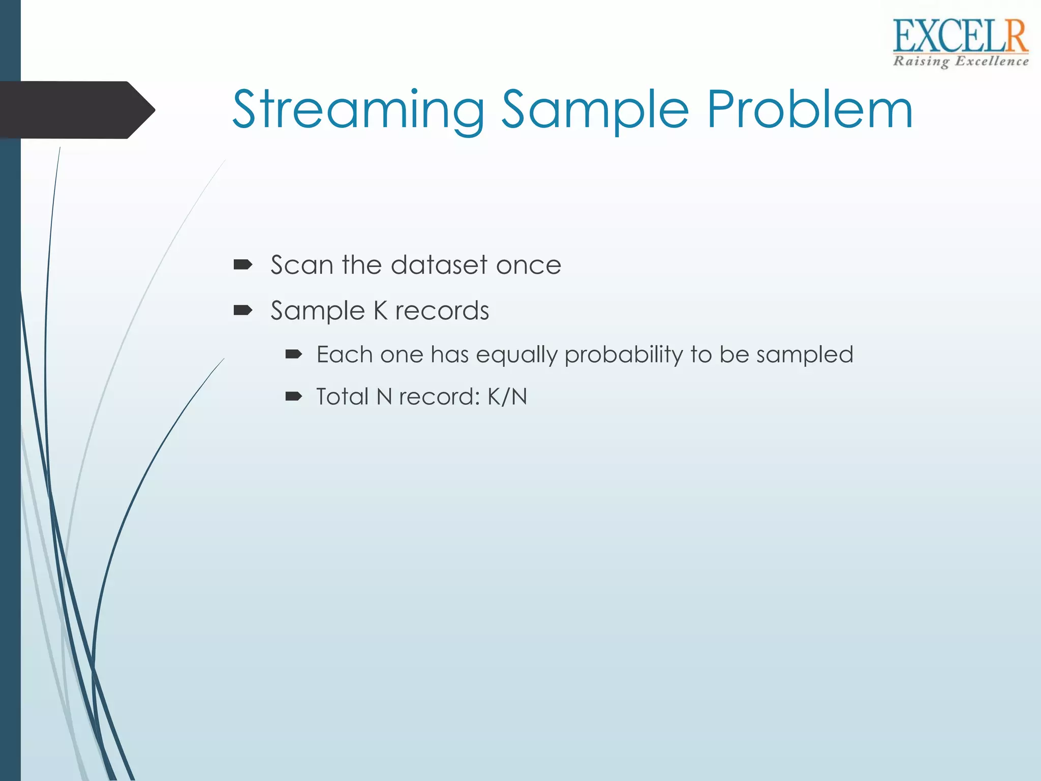Streaming Sample Problem
 Scan the dataset once
 Sample K records
 Each one has equally probability to be sampled
 Total N record: K/N
 